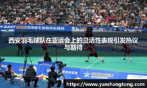 西安羽毛球队在亚运会上的灵活性表现引发热议与期待