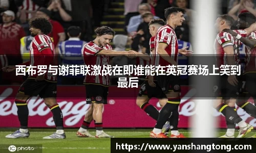 西布罗与谢菲联激战在即谁能在英冠赛场上笑到最后